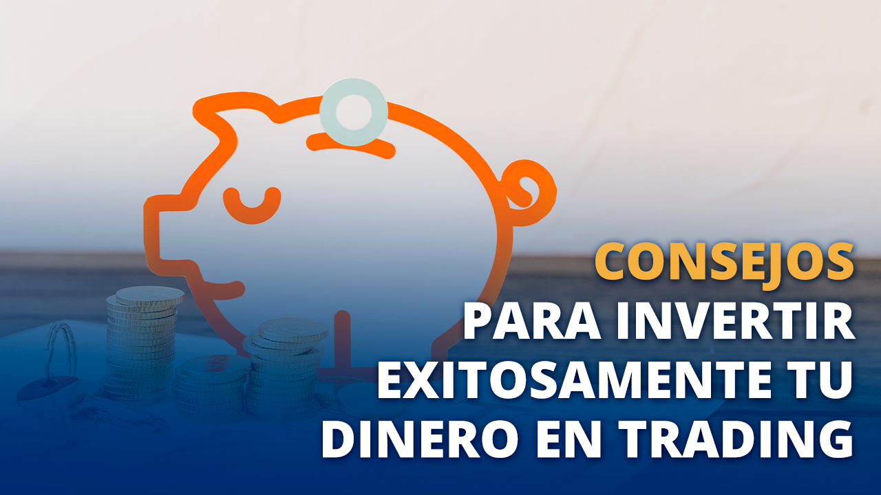 Consejos para invertir exitosamente tu dinero en Trading