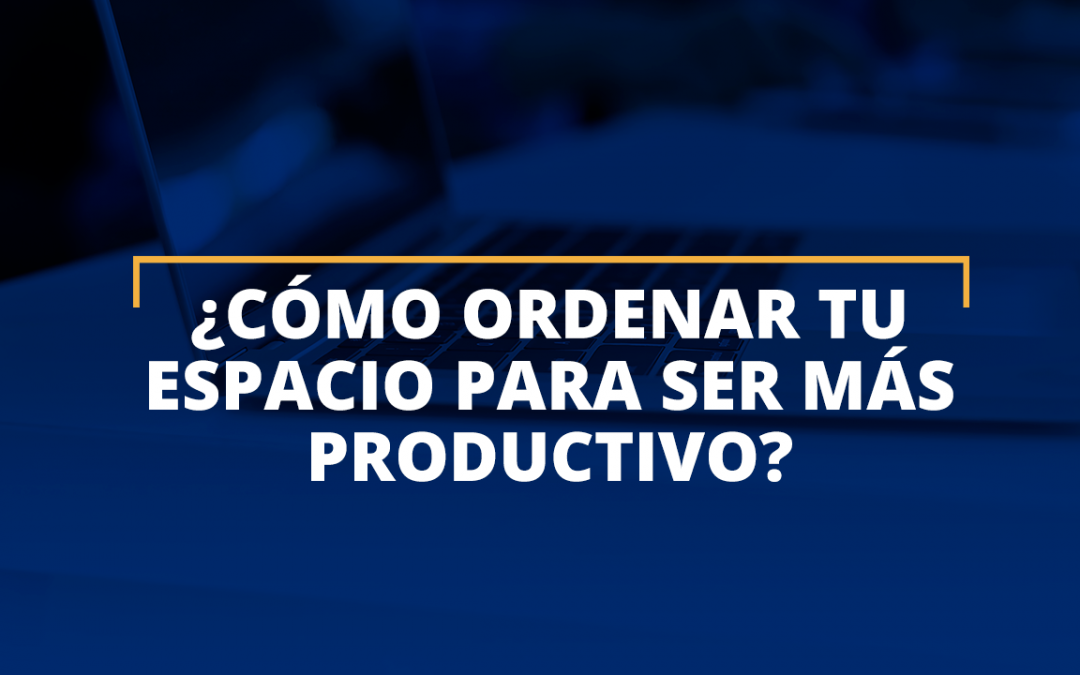¿Cómo ordenar tu espacio para ser más productivo'