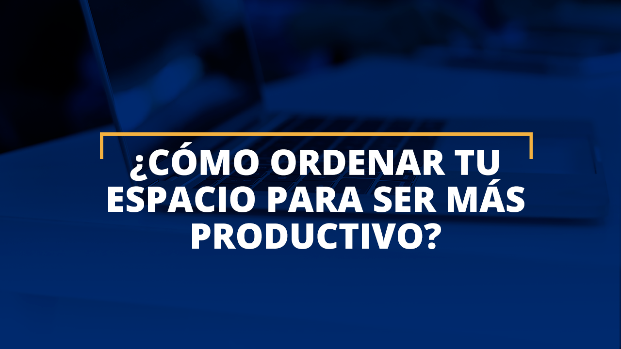 ¿Cómo ordenar tu espacio para ser más productivo'